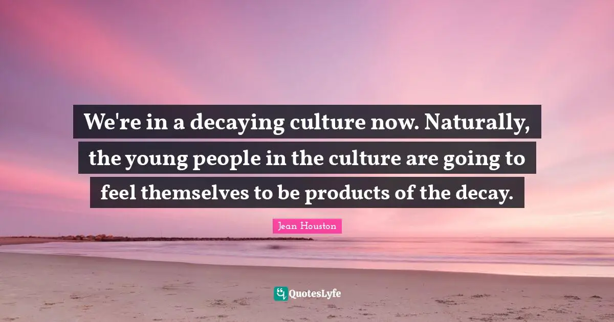 We're in a decaying culture now. Naturally, the young people in the culture are going to feel themselves to be products of the decay.
