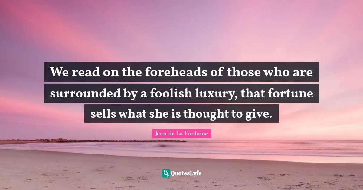 We read on the foreheads of those who are surrounded by a foolish luxury, that fortune sells what she is thought to give.