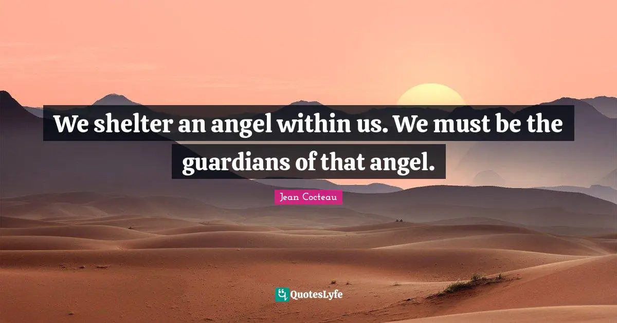 We shelter an angel within us. We must be the guardians of that angel.