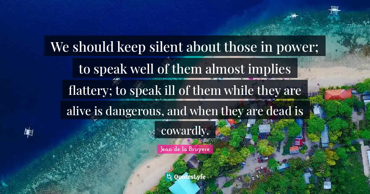 We should keep silent about those in power; to speak well of them almost implies flattery; to speak ill of them while they are alive is dangerous, and when they are dead is cowardly.