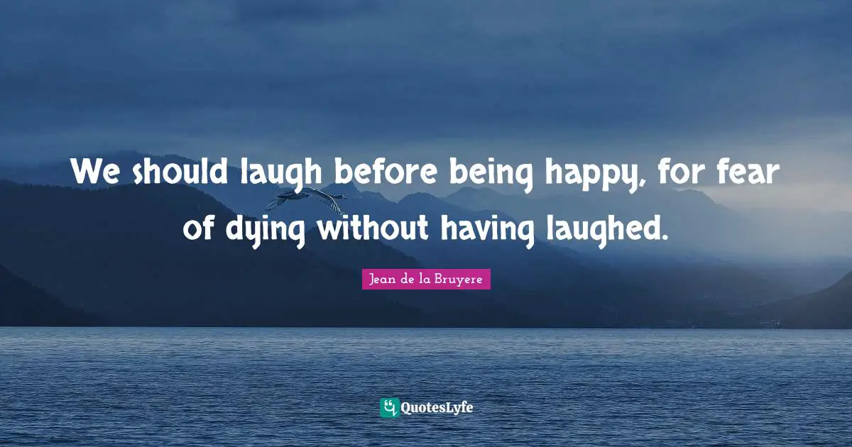 We should laugh before being happy, for fear of dying without having laughed.