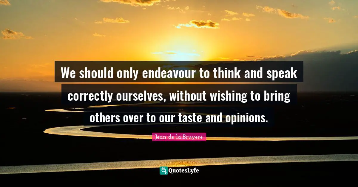 We should only endeavour to think and speak correctly ourselves, without wishing to bring others over to our taste and opinions.