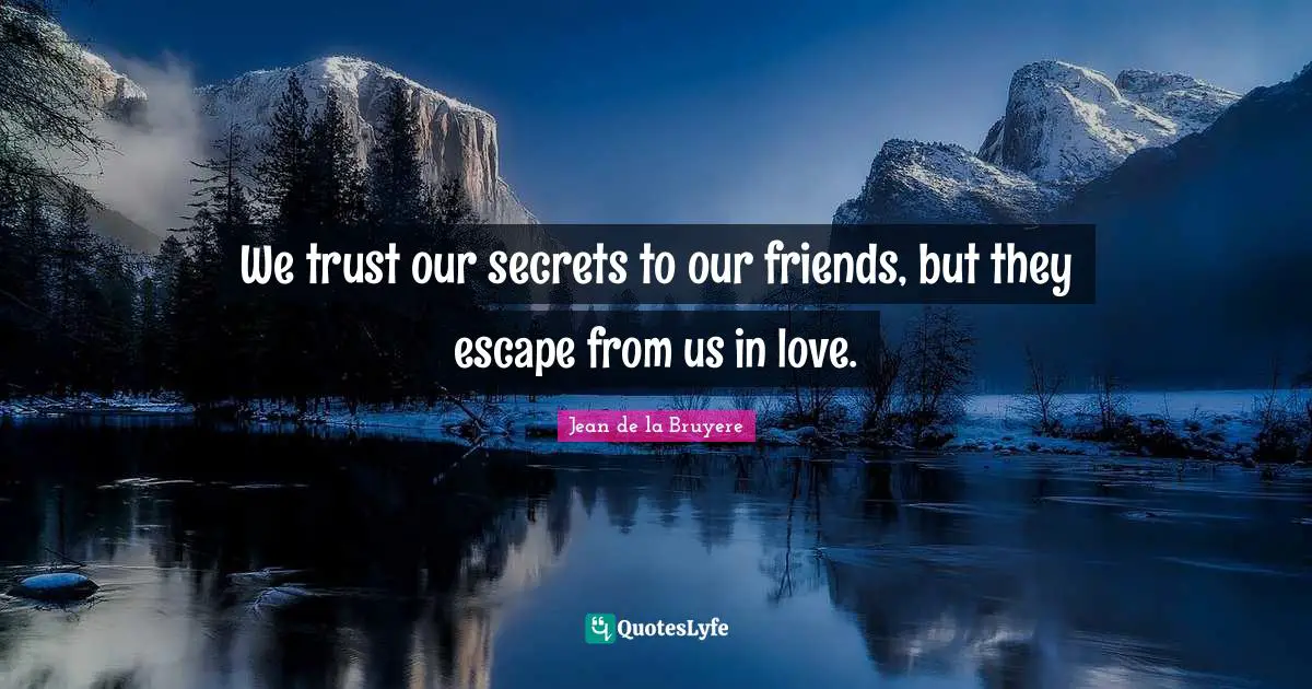 We trust our secrets to our friends, but they escape from us in love.