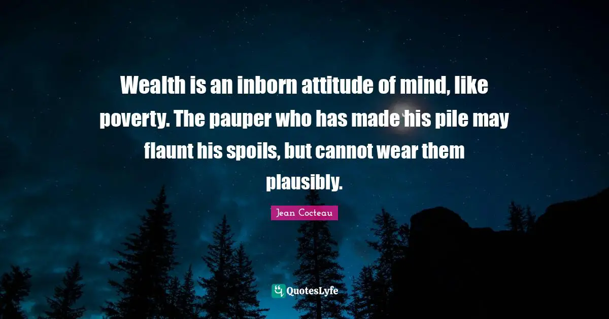 Wealth is an inborn attitude of mind, like poverty. The pauper who has made his pile may flaunt his spoils, but cannot wear them plausibly.