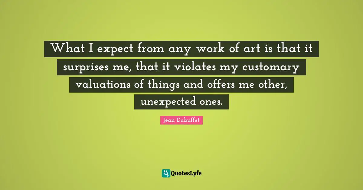 What I expect from any work of art is that it surprises me, that it violates my customary valuations of things and offers me other, unexpected ones.