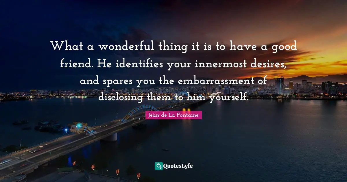 What a wonderful thing it is to have a good friend. He identifies your innermost desires, and spares you the embarrassment of disclosing them to him yourself.