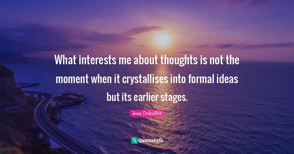 What interests me about thoughts is not the moment when it crystallises into formal ideas but its earlier stages.