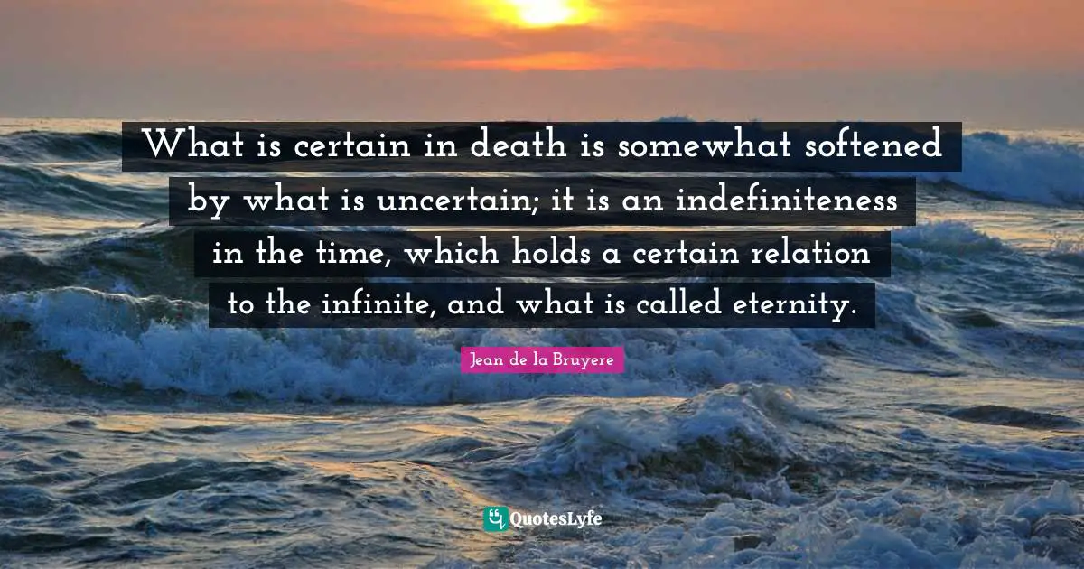 What is certain in death is somewhat softened by what is uncertain; it is an indefiniteness in the time, which holds a certain relation to the infinite, and what is called eternity.