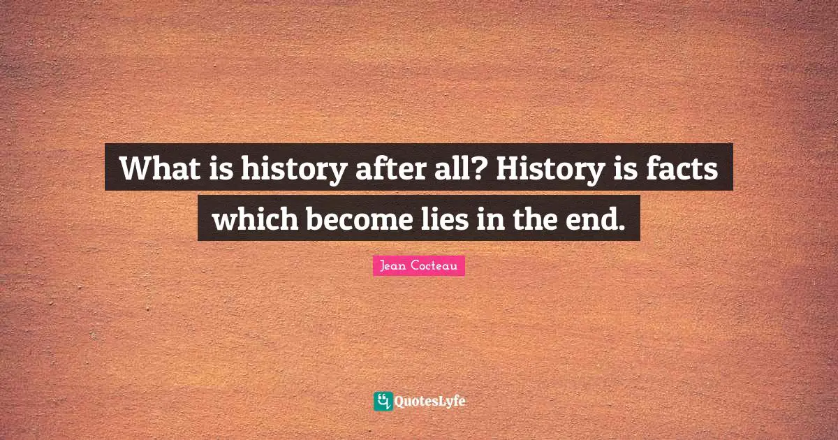 What is history after all? History is facts which become lies in the end.