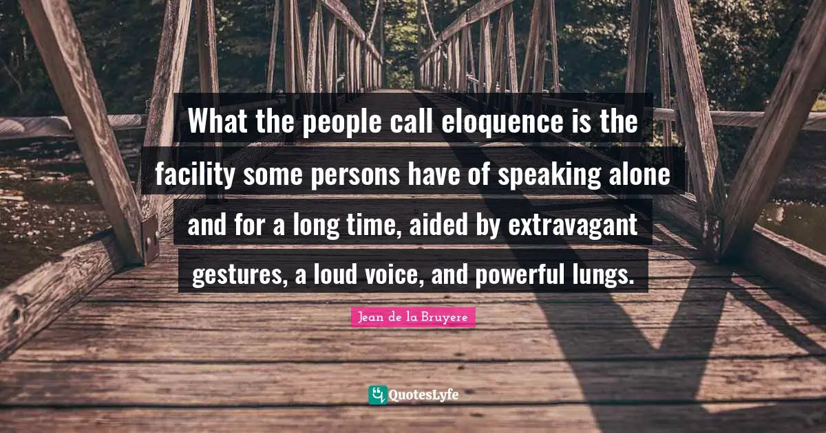 What the people call eloquence is the facility some persons have of speaking alone and for a long time, aided by extravagant gestures, a loud voice, and powerful lungs.