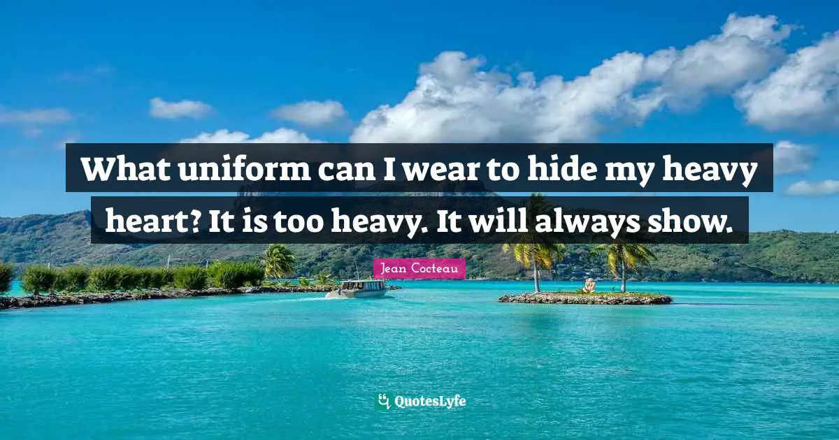 What uniform can I wear to hide my heavy heart? It is too heavy. It will always show.