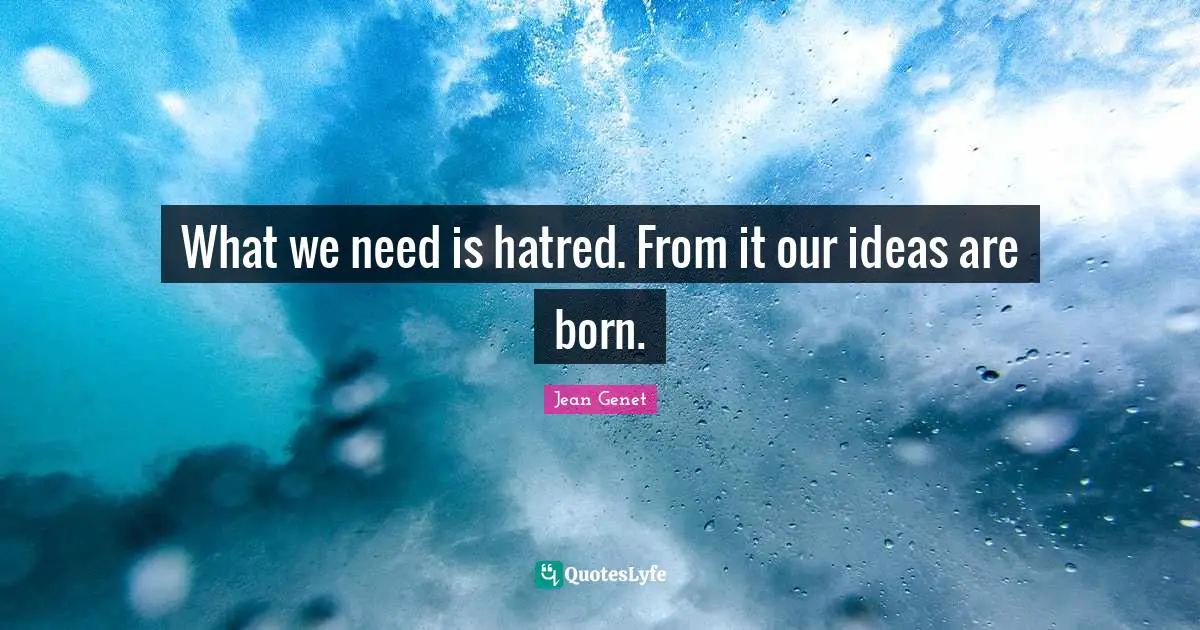 What we need is hatred. From it our ideas are born.
