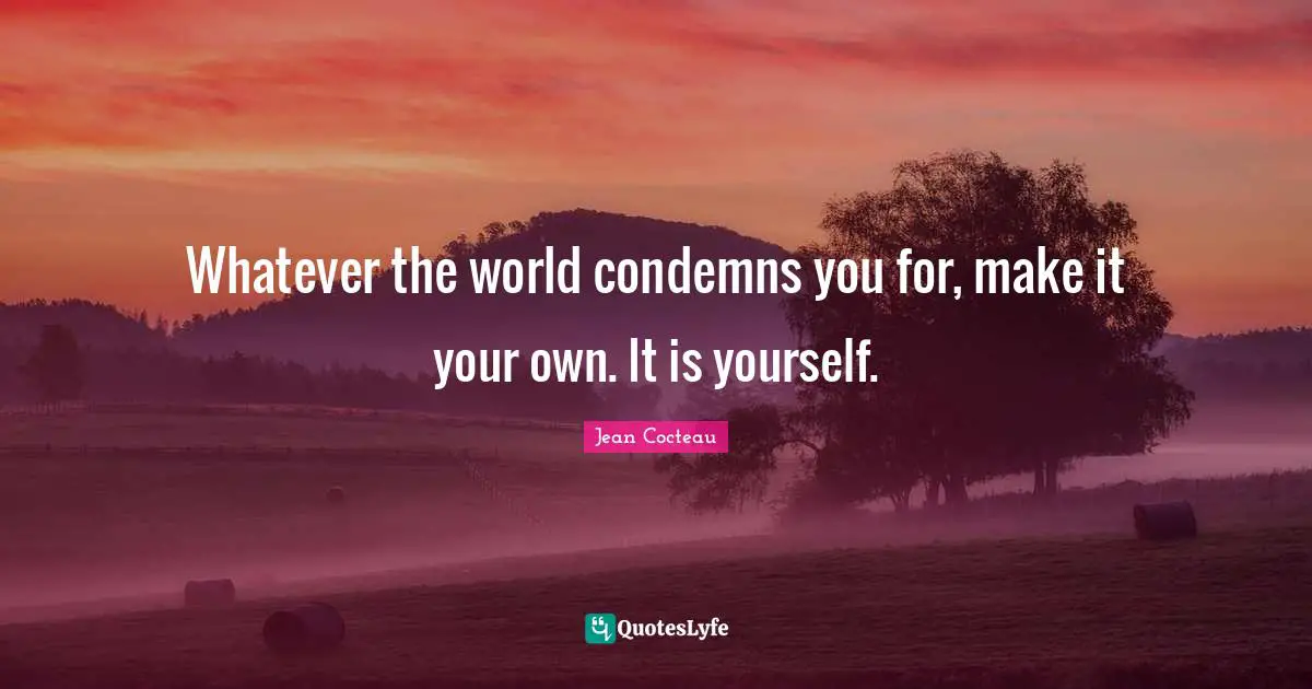 Whatever the world condemns you for, make it your own. It is yourself.