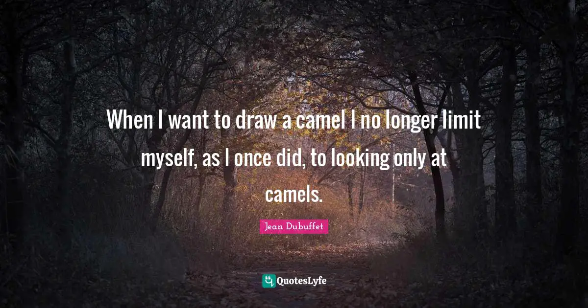 Camels Quotes: "When I want to draw a camel I no longer limit myself, as I once did, to looking only at camels."