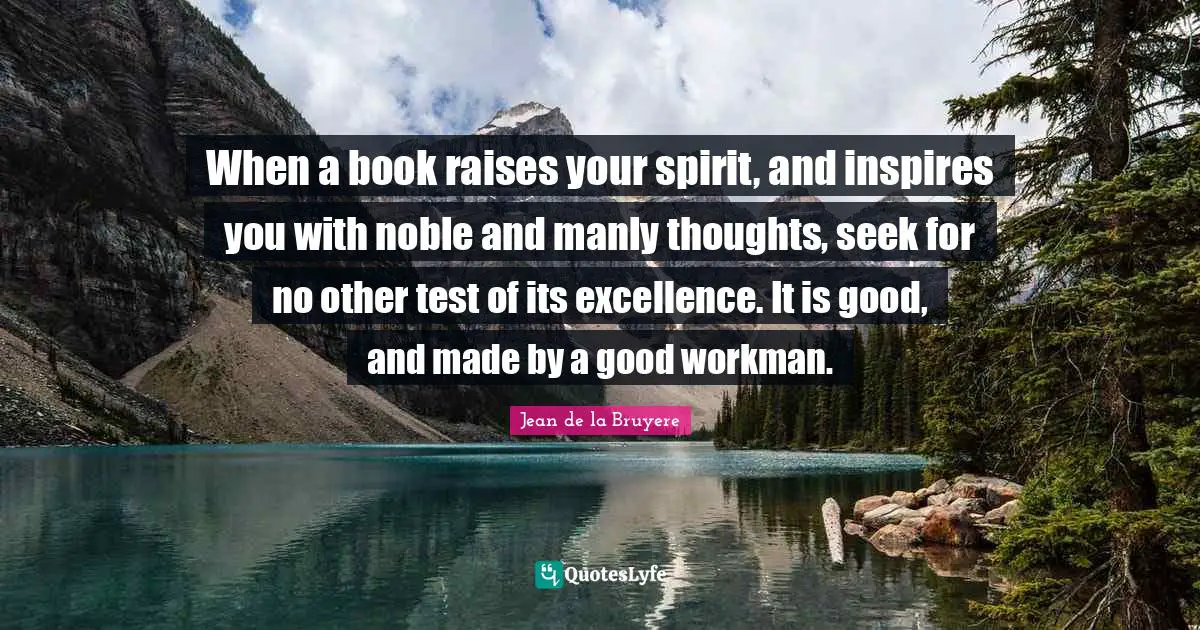 When a book raises your spirit, and inspires you with noble and manly thoughts, seek for no other test of its excellence. It is good, and made by a good workman.