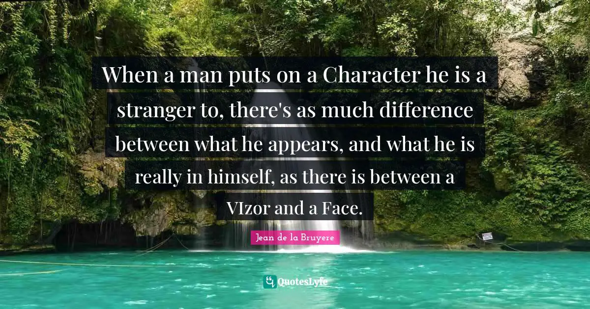 When a man puts on a Character he is a stranger to, there's as much difference between what he appears, and what he is really in himself, as there is between a VIzor and a Face.