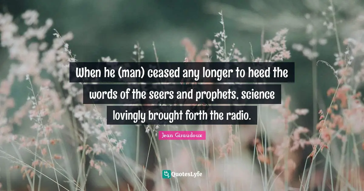 When he (man) ceased any longer to heed the words of the seers and prophets, science lovingly brought forth the radio.