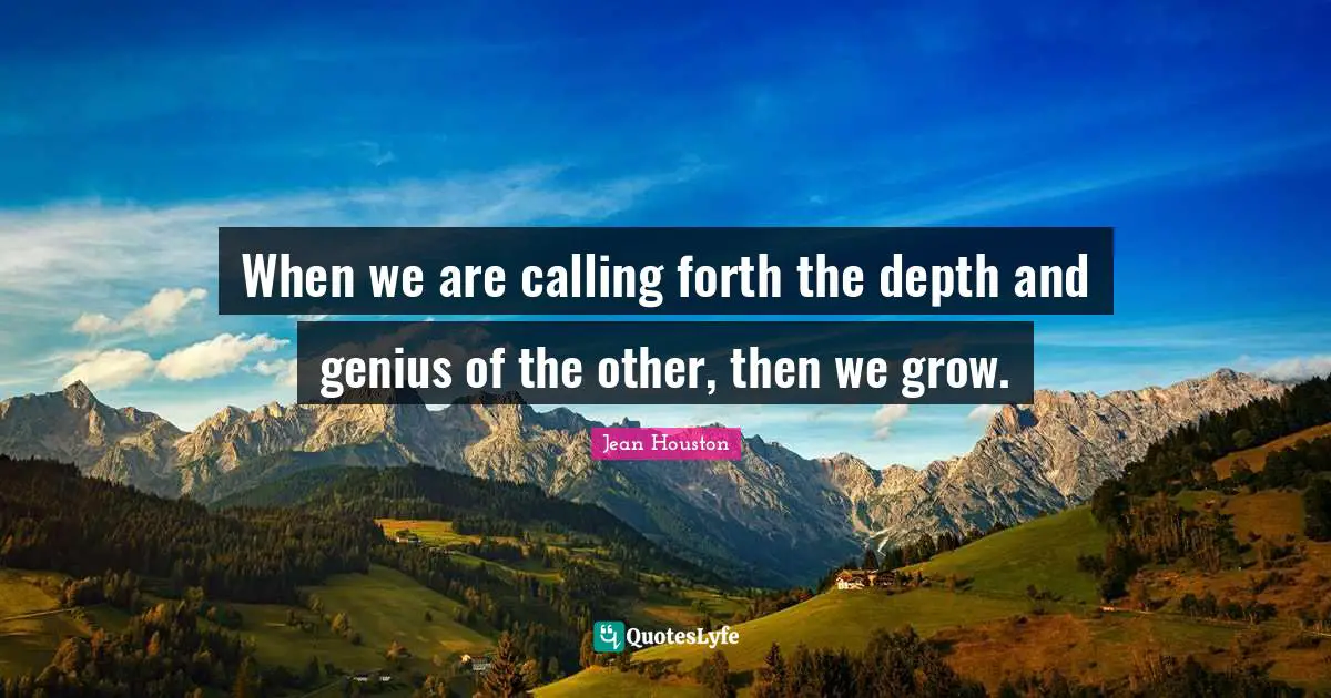 When we are calling forth the depth and genius of the other, then we grow.