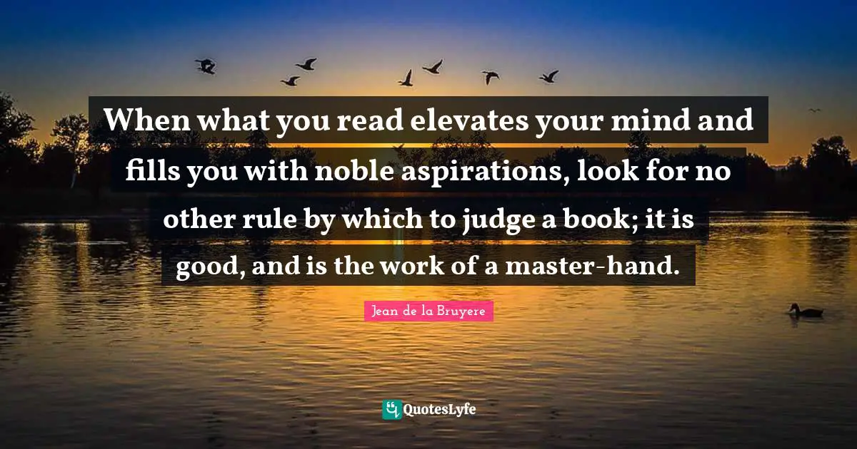 When what you read elevates your mind and fills you with noble aspirations, look for no other rule by which to judge a book; it is good, and is the work of a master-hand.