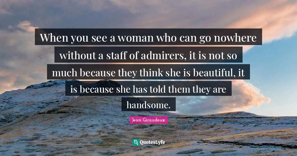 When you see a woman who can go nowhere without a staff of admirers, it is not so much because they think she is beautiful, it is because she has told them they are handsome.