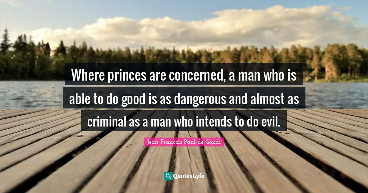 Where princes are concerned, a man who is able to do good is as dangerous and almost as criminal as a man who intends to do evil.