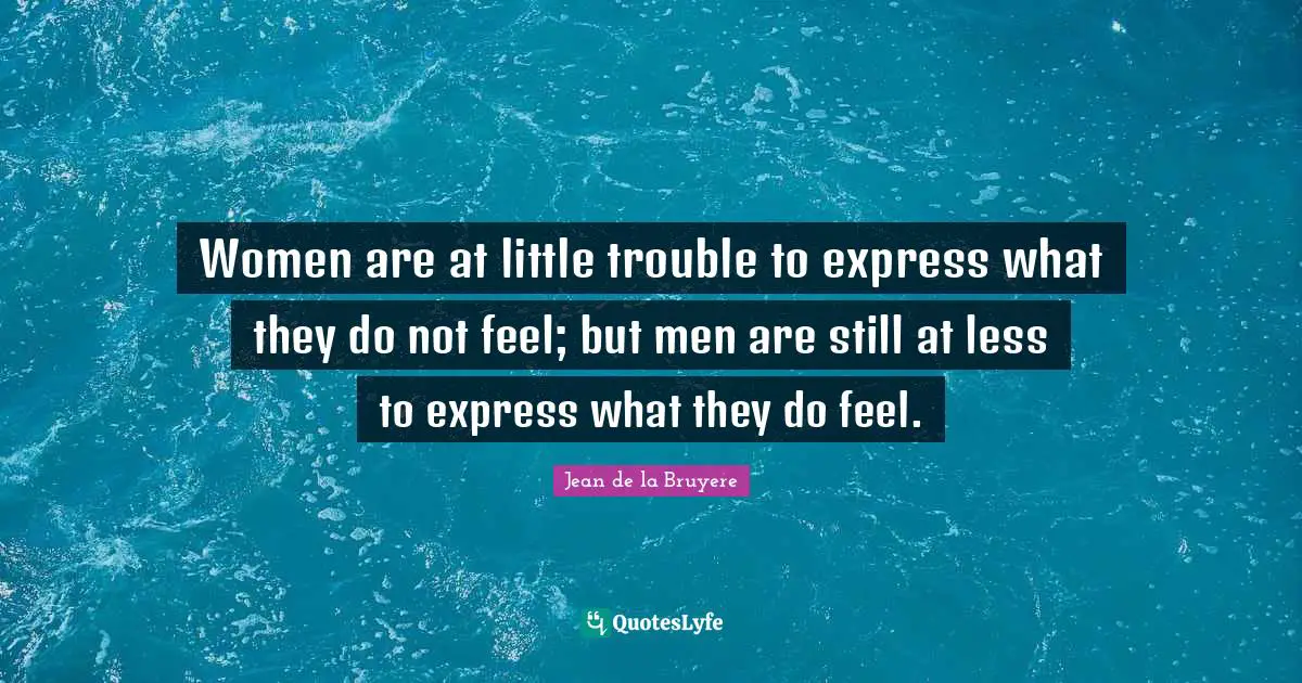Women are at little trouble to express what they do not feel; but men are still at less to express what they do feel.