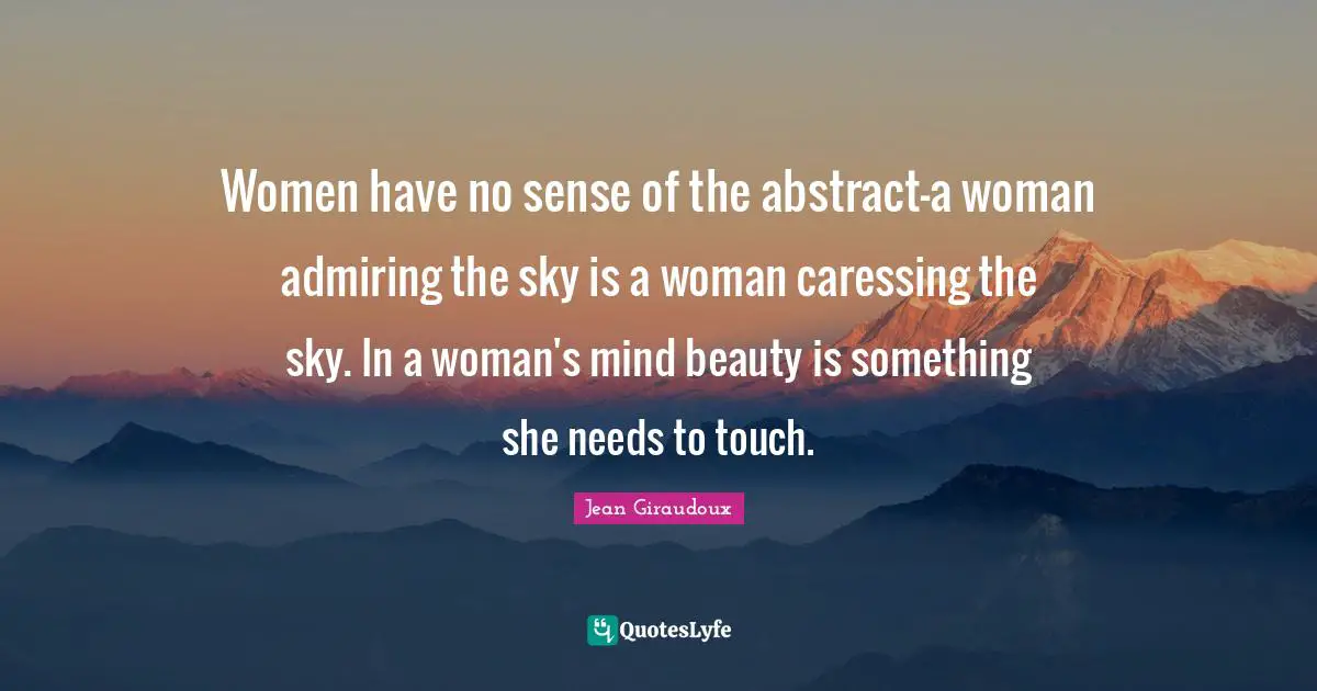Women Beauty Quotes: "Women have no sense of the abstract-a woman admiring the sky is a woman caressing the sky. In a woman's mind beauty is something she needs to touch."