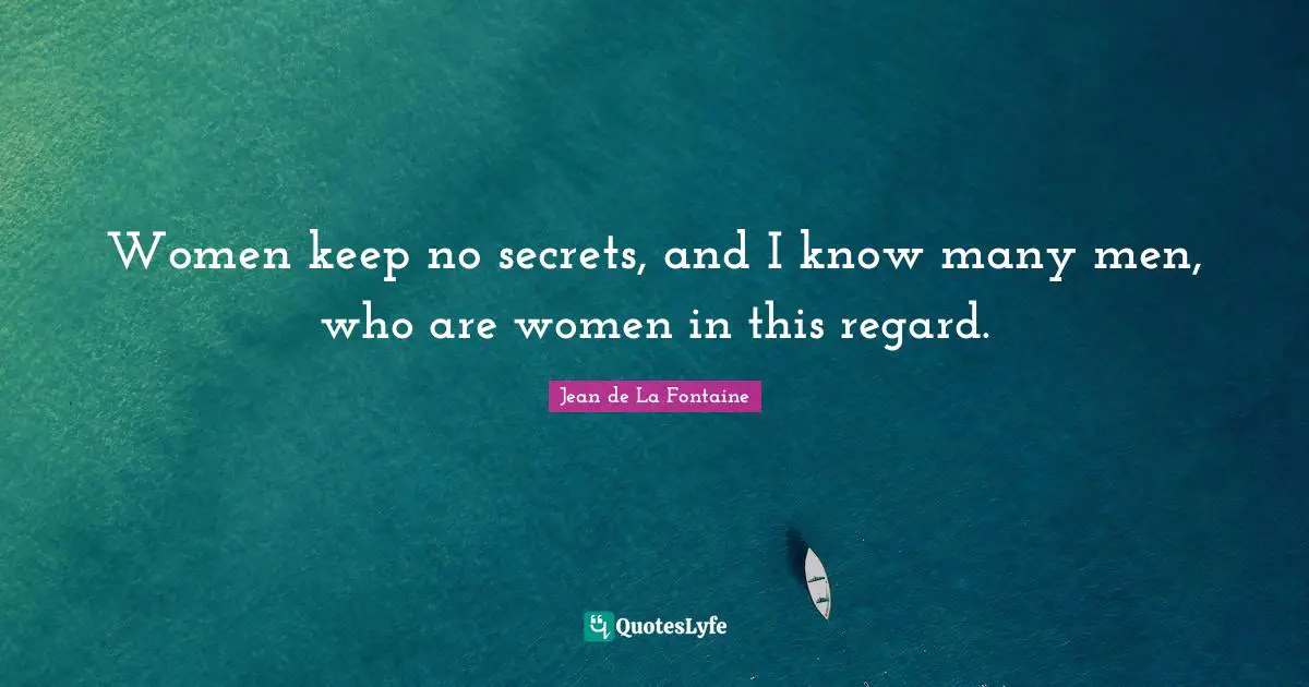 Women keep no secrets, and I know many men, who are women in this regard.