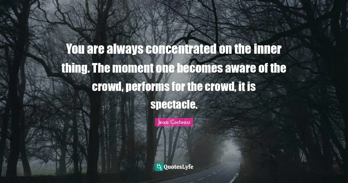 You are always concentrated on the inner thing. The moment one becomes aware of the crowd, performs for the crowd, it is spectacle.