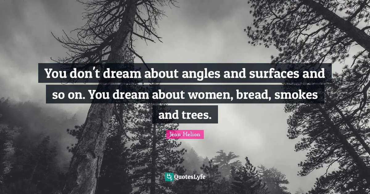 You don't dream about angles and surfaces and so on. You dream about women, bread, smokes and trees.