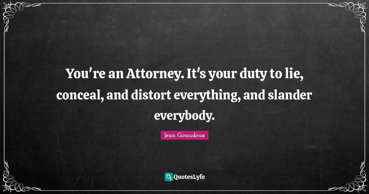 Attorney Quotes: "You're an Attorney. It's your duty to lie, conceal, and distort everything, and slander everybody."