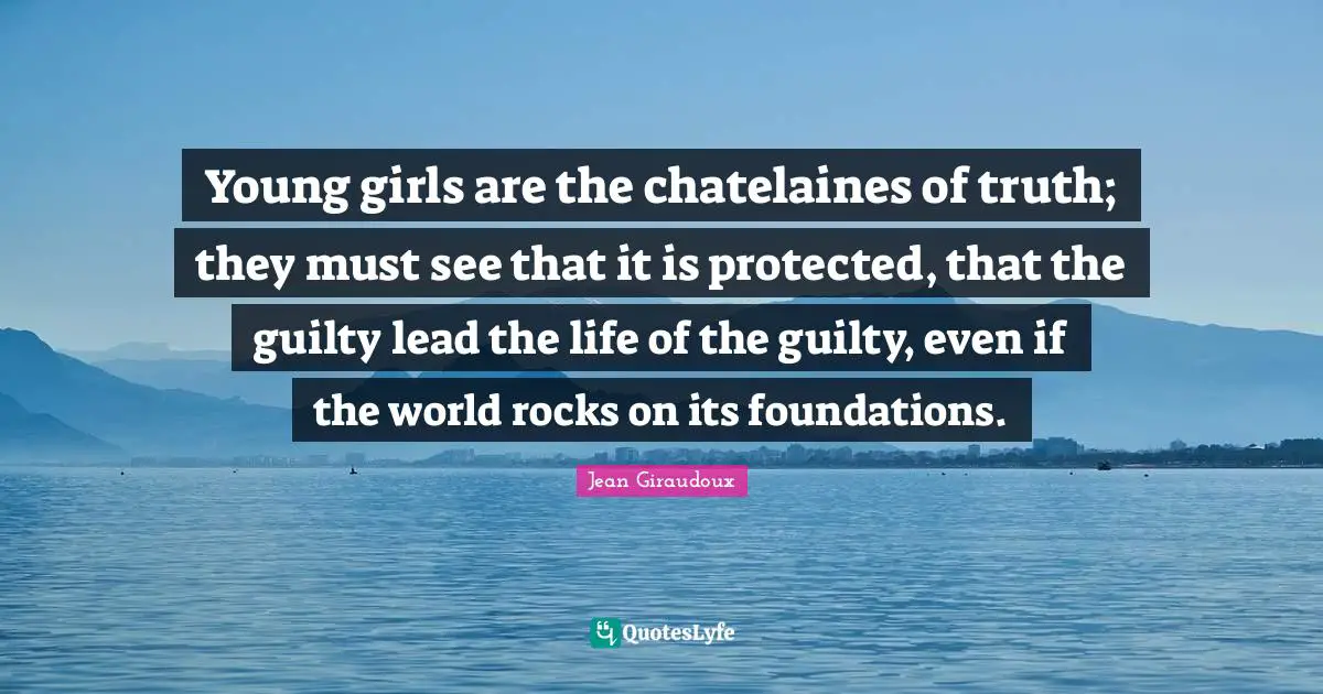 Young girls are the chatelaines of truth; they must see that it is protected, that the guilty lead the life of the guilty, even if the world rocks on its foundations.