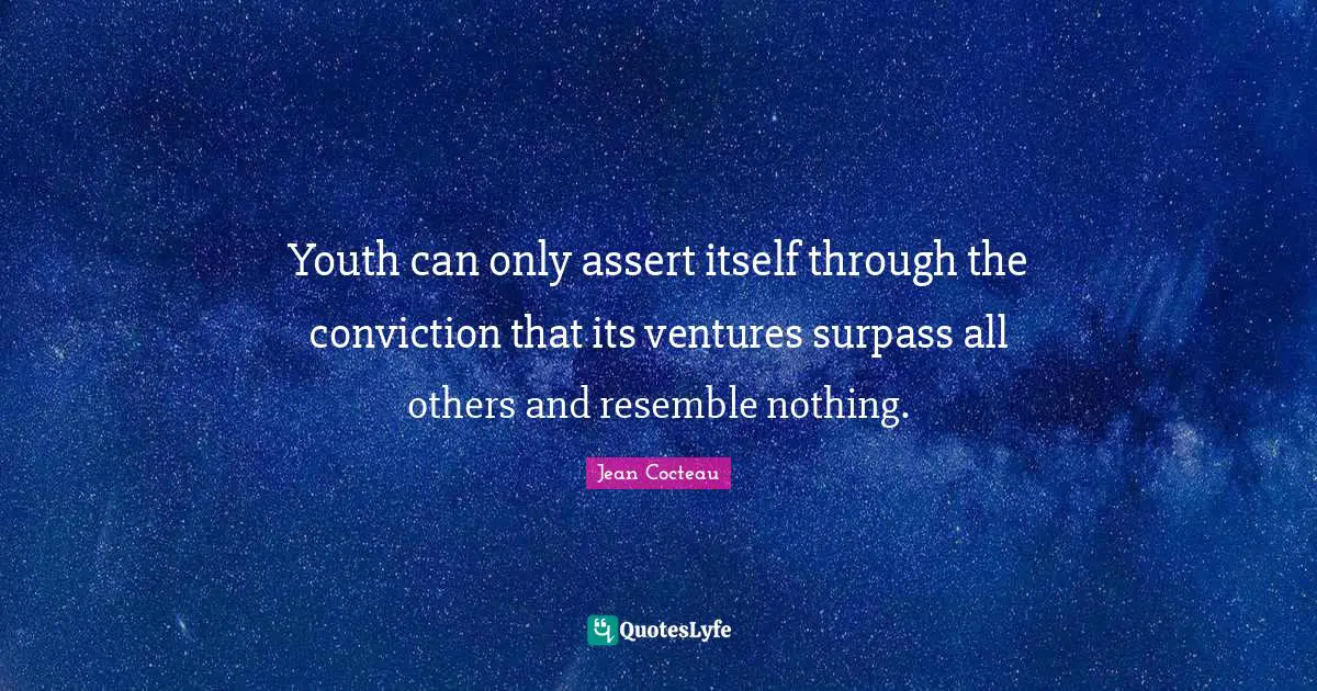 Youth can only assert itself through the conviction that its ventures surpass all others and resemble nothing.