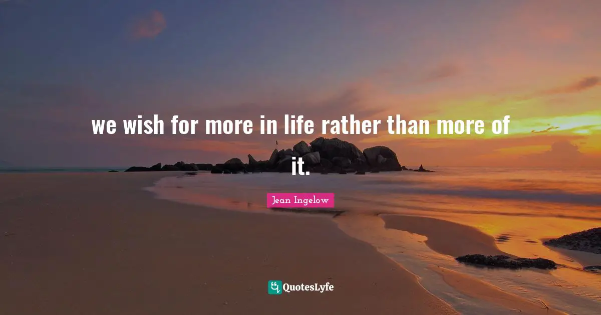 we wish for more in life rather than more of it.