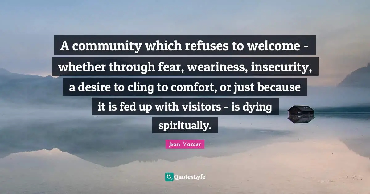 Jean Vanier Quotes: A community which refuses to welcome - whether through fear, weariness, insecurity, a desire to cling to comfort, or just because it is fed up with visitors - is dying spiritually.
