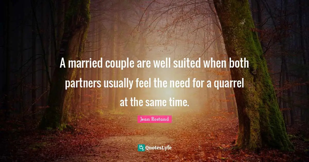 A married couple are well suited when both partners usually feel the need for a quarrel at the same time.