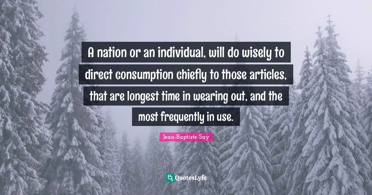 A nation or an individual, will do wisely to direct consumption chiefly to those articles, that are longest time in wearing out, and the most frequently in use.