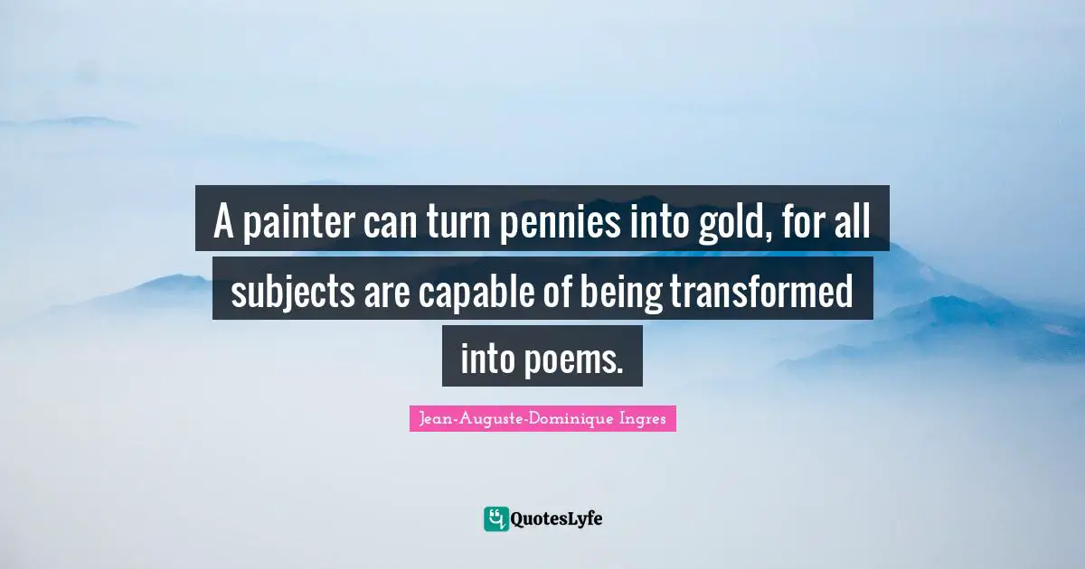 A painter can turn pennies into gold, for all subjects are capable of being transformed into poems.