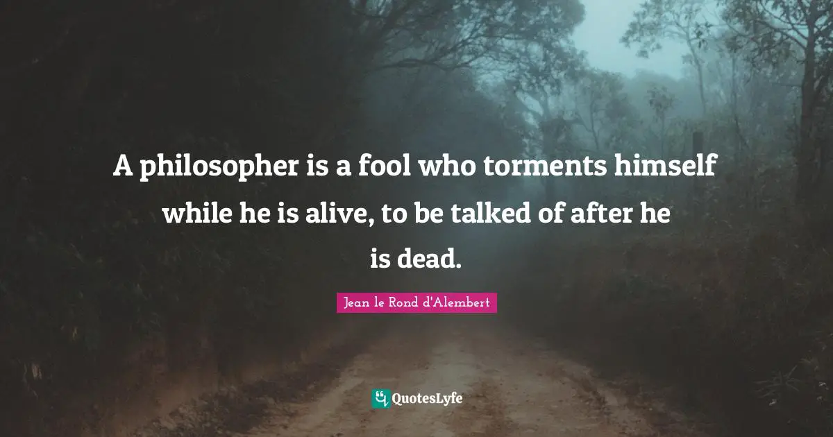 Philosopher Quotes: "A philosopher is a fool who torments himself while he is alive, to be talked of after he is dead."