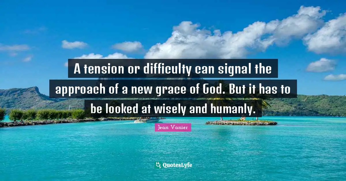 Jean Vanier Quotes: "A tension or difficulty can signal the approach of a new grace of God. But it has to be looked at wisely and humanly."