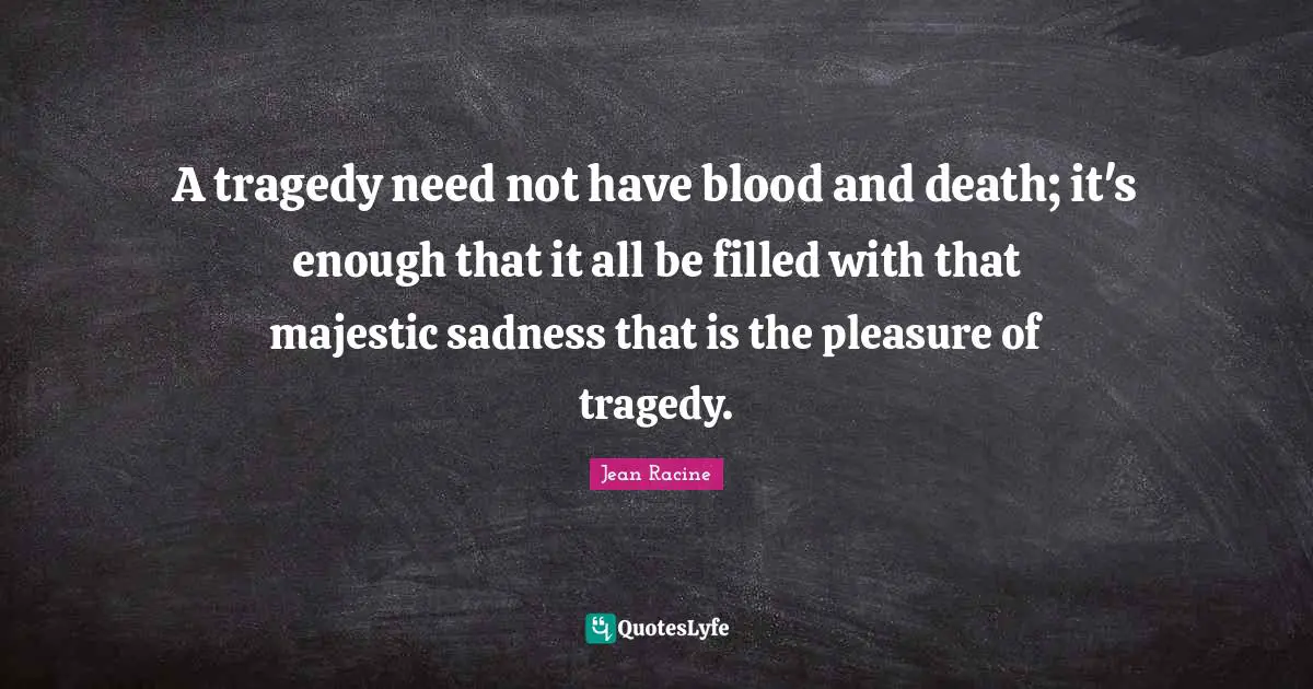 Jean Racine Quotes: "A tragedy need not have blood and death; it's enough that it all be filled with that majestic sadness that is the pleasure of tragedy."