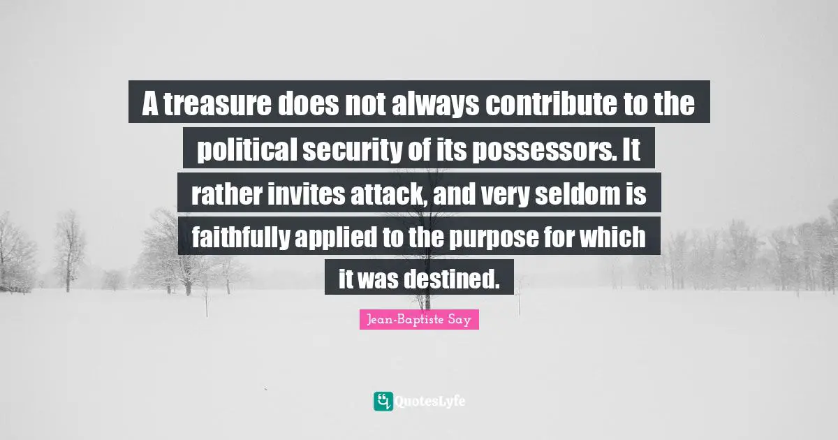 A treasure does not always contribute to the political security of its possessors. It rather invites attack, and very seldom is faithfully applied to the purpose for which it was destined.