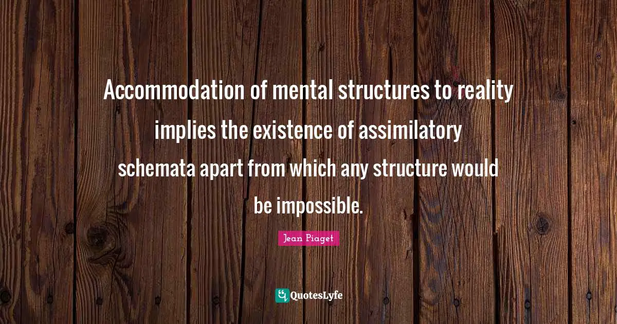 Accommodation of mental structures to reality implies the existence of assimilatory schemata apart from which any structure would be impossible.
