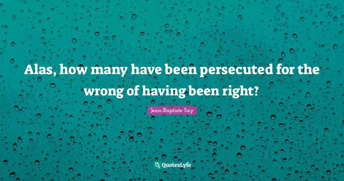 Alas, how many have been persecuted for the wrong of having been right?
