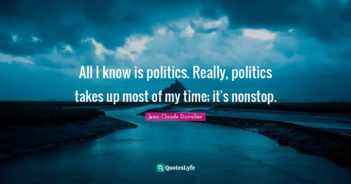 All I know is politics. Really, politics takes up most of my time; it's nonstop.