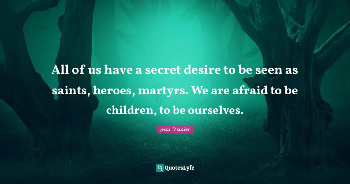 Jean Vanier Quotes: "All of us have a secret desire to be seen as saints, heroes, martyrs. We are afraid to be children, to be ourselves."