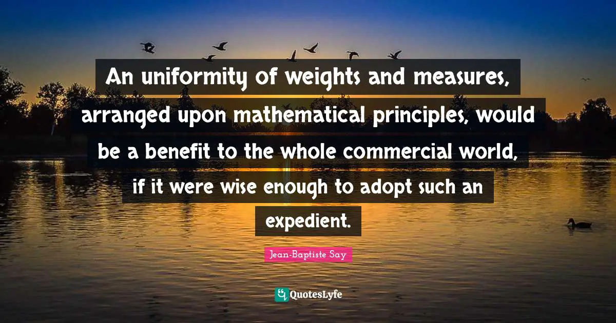 An uniformity of weights and measures, arranged upon mathematical principles, would be a benefit to the whole commercial world, if it were wise enough to adopt such an expedient.