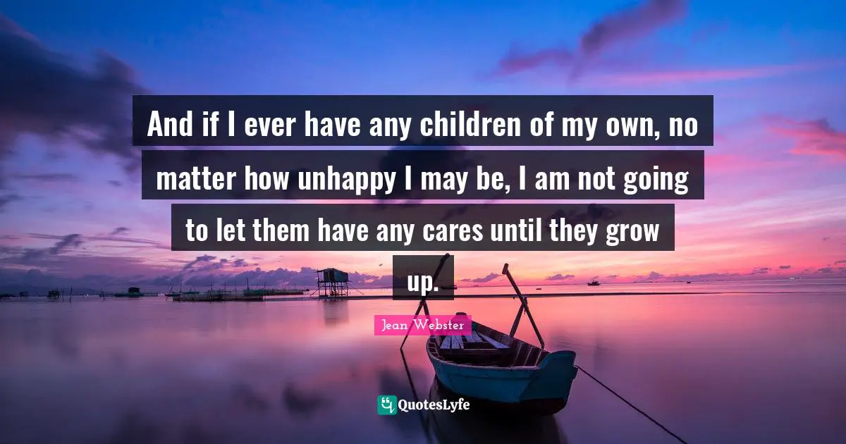 And if I ever have any children of my own, no matter how unhappy I may be, I am not going to let them have any cares until they grow up.