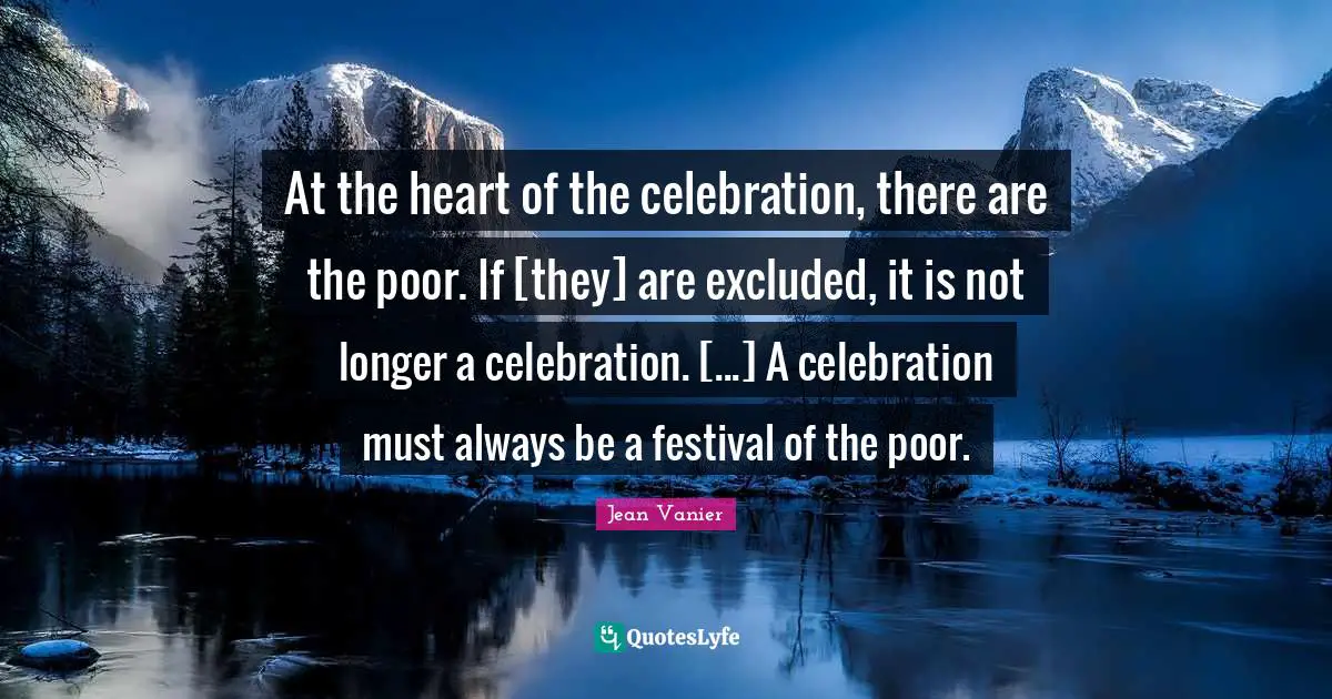 Jean Vanier Quotes: "At the heart of the celebration, there are the poor. If [they] are excluded, it is not longer a celebration. [...] A celebration must always be a festival of the poor."