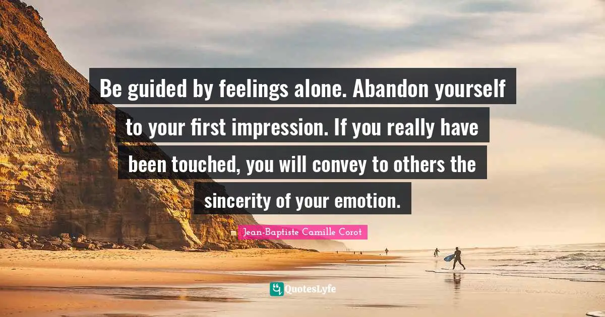 Sincerity Quotes: "Be guided by feelings alone. Abandon yourself to your first impression. If you really have been touched, you will convey to others the sincerity of your emotion."